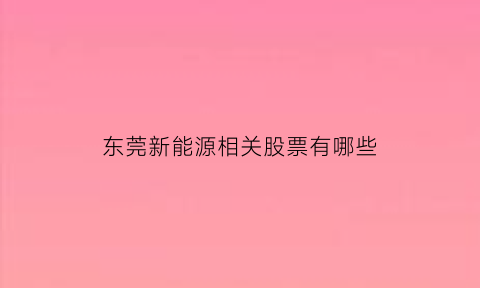 东莞新能源相关股票有哪些(东莞新能源相关股票有哪些龙头)