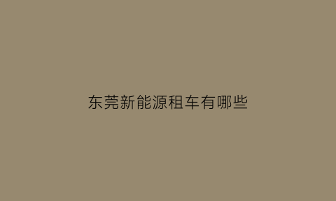 东莞新能源租车有哪些(东莞新能源租车公司)