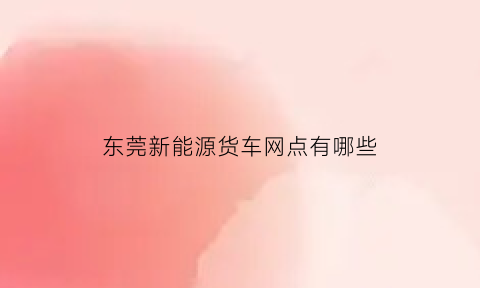 东莞新能源货车网点有哪些