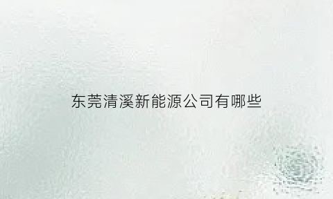 东莞清溪新能源公司有哪些(东莞清溪新能源公司有哪些企业)