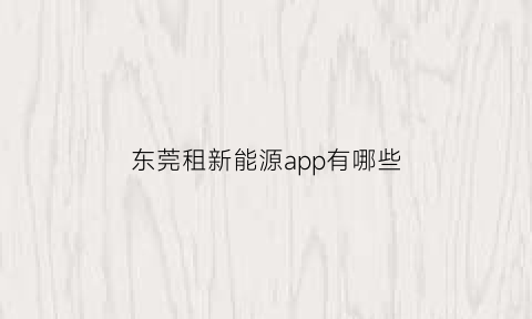 东莞租新能源app有哪些(东莞新能源租车app)