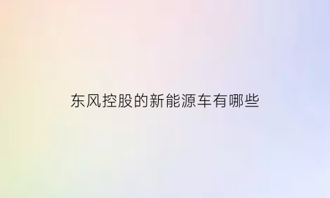 东风控股的新能源车有哪些