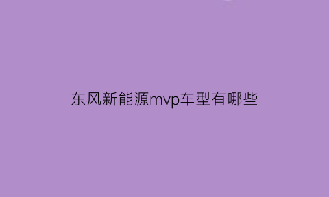 东风新能源mvp车型有哪些(东风新能源mpv汽车)