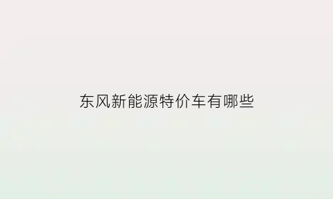 东风新能源特价车有哪些(东风新能源电动汽车价格)