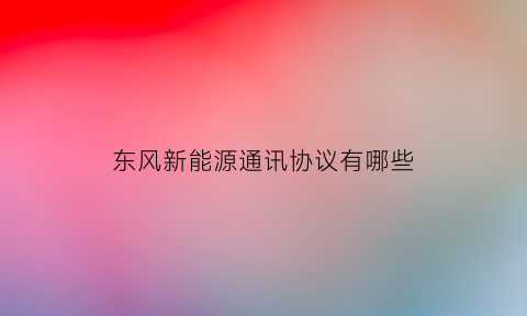 东风新能源通讯协议有哪些(东风新能源dna)