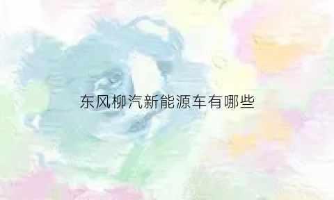 东风柳汽新能源车有哪些(东风柳汽有什么车型)