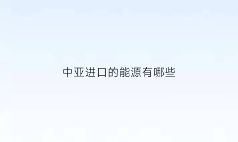 中亚进口的能源有哪些(中亚国家向中国出口的商品)