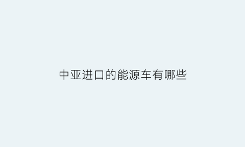 中亚进口的能源车有哪些(中亚进口食品)