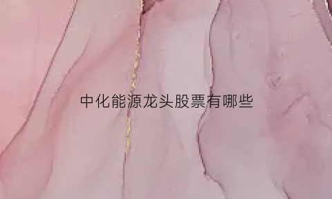 中化能源龙头股票有哪些(中化能源股票行情)