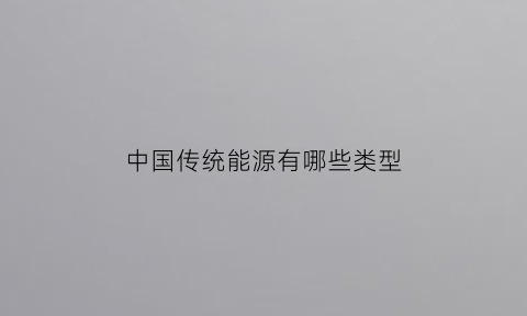 中国传统能源有哪些类型(传统能源的种类及应用领域)