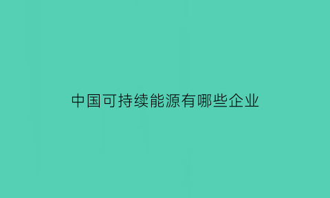 中国可持续能源有哪些企业