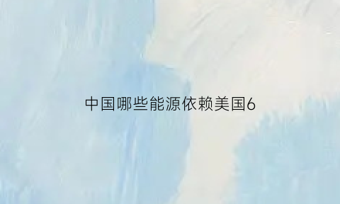 中国哪些能源依赖美国6