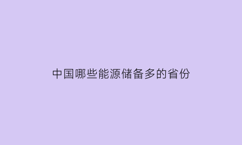 中国哪些能源储备多的省份(中国的能源储量最丰富的是)