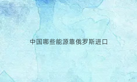 中国哪些能源靠俄罗斯进口