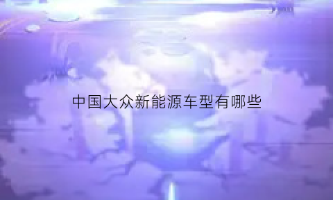 中国大众新能源车型有哪些