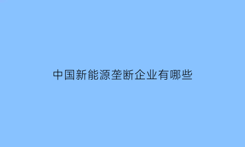 中国新能源垄断企业有哪些