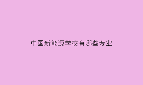 中国新能源学校有哪些专业