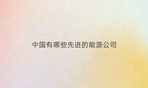 中国有哪些先进的能源公司