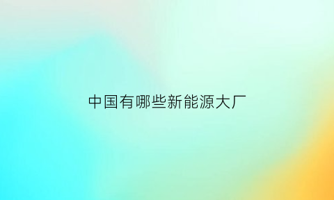 中国有哪些新能源大厂