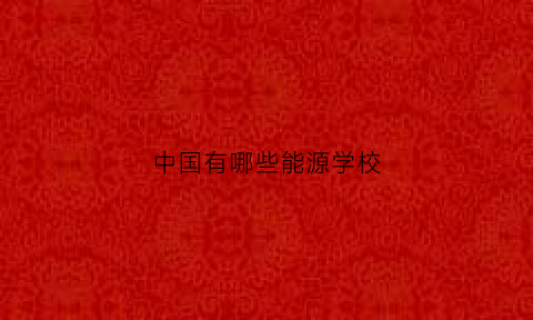 中国有哪些能源学校(中国有哪些能源学校名称)