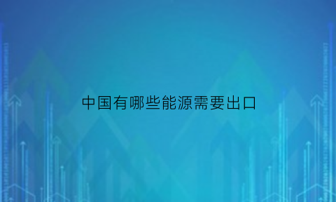 中国有哪些能源需要出口(列举能源出口国家名单)