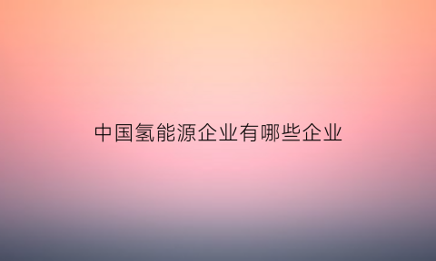 中国氢能源企业有哪些企业