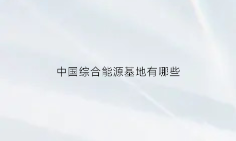 中国综合能源基地有哪些