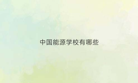 中国能源学校有哪些(中国能源类大学)