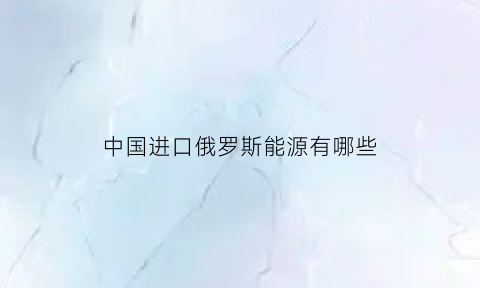 中国进口俄罗斯能源有哪些