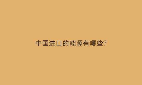 中国进口的能源有哪些(中国进口国外能源资源的三条战略陆上通道)