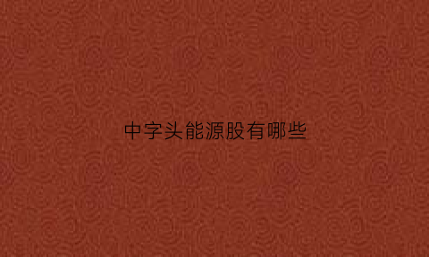 中字头能源股有哪些(中字头能源股有哪些股票)