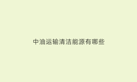 中油运输清洁能源有哪些