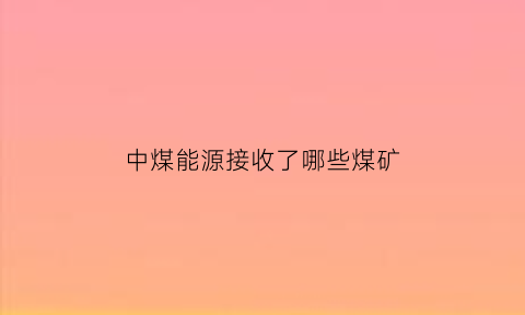 中煤能源接收了哪些煤矿(中煤能源收购)