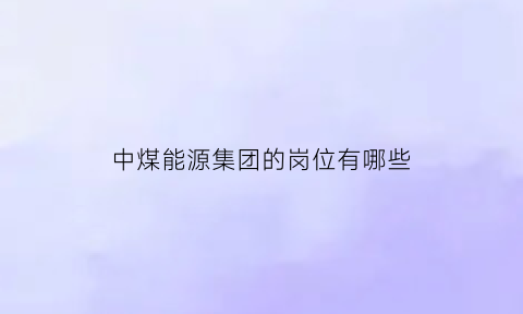 中煤能源集团的岗位有哪些(中煤能源集团总部待遇怎么样)