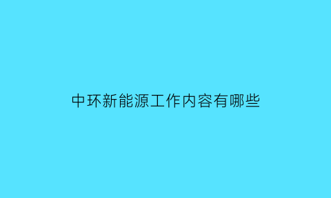 中环新能源工作内容有哪些