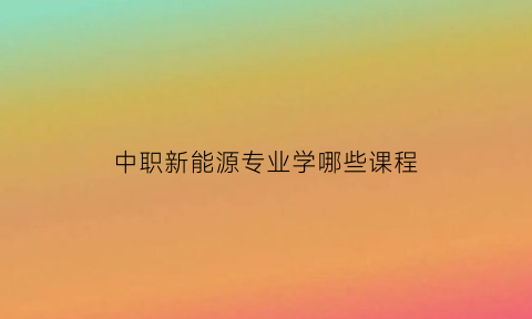 中职新能源专业学哪些课程