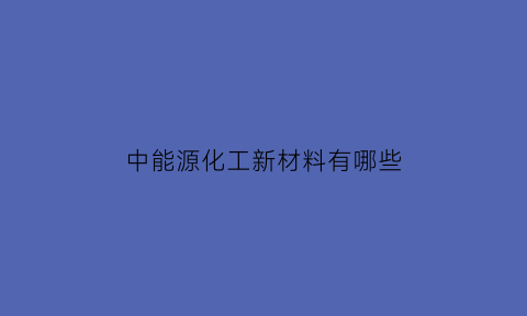 中能源化工新材料有哪些