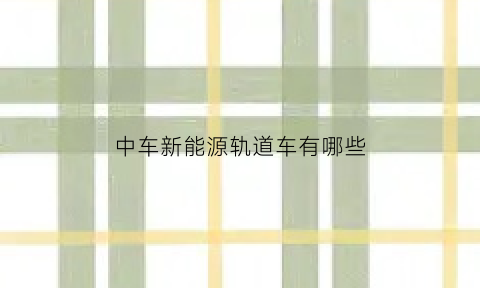 中车新能源轨道车有哪些