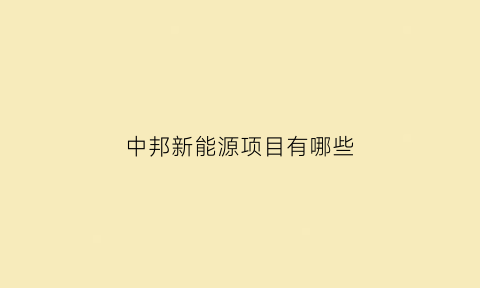 中邦新能源项目有哪些(中邦能源集团有限公司)