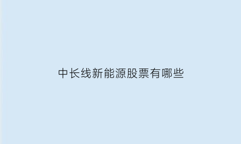 中长线新能源股票有哪些(中长线新能源股票有哪些龙头)