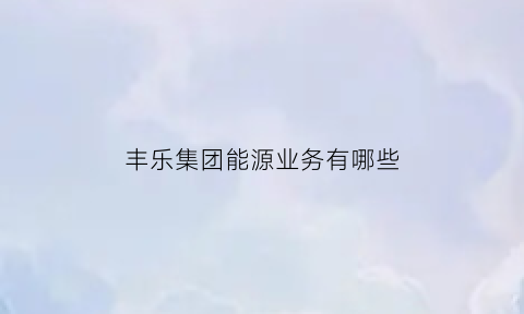 丰乐集团能源业务有哪些