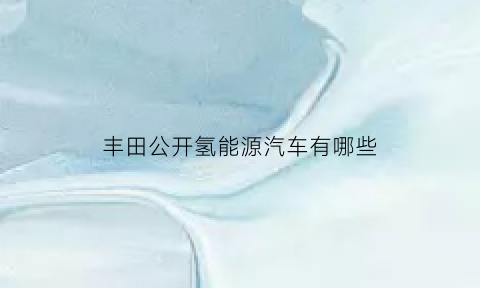 丰田公开氢能源汽车有哪些