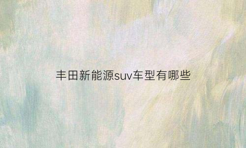 丰田新能源suv车型有哪些(丰田新能源suv车型有哪些型号)