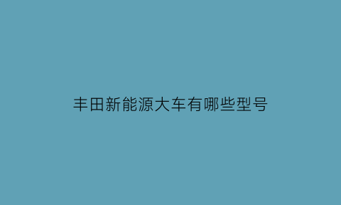 丰田新能源大车有哪些型号