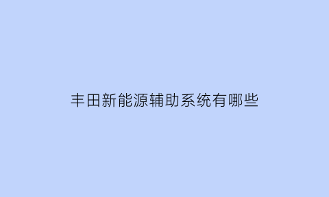 丰田新能源辅助系统有哪些(丰田的新能源)