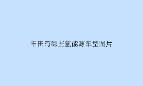 丰田有哪些氢能源车型图片(丰田有哪些氢能源车型图片及价格)