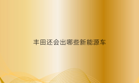 丰田还会出哪些新能源车(丰田还会出哪些新能源车品牌)