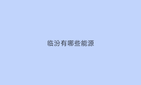 临汾有哪些能源(临汾有哪些能源企业)