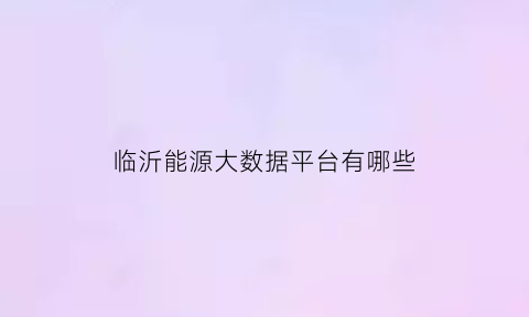 临沂能源大数据平台有哪些