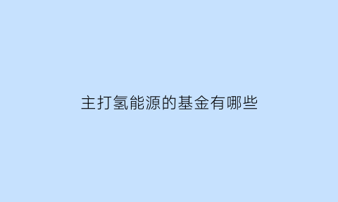 主打氢能源的基金有哪些